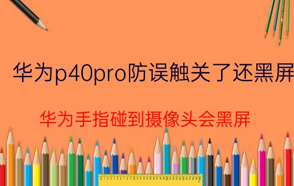 华为p40pro防误触关了还黑屏 华为手指碰到摄像头会黑屏？